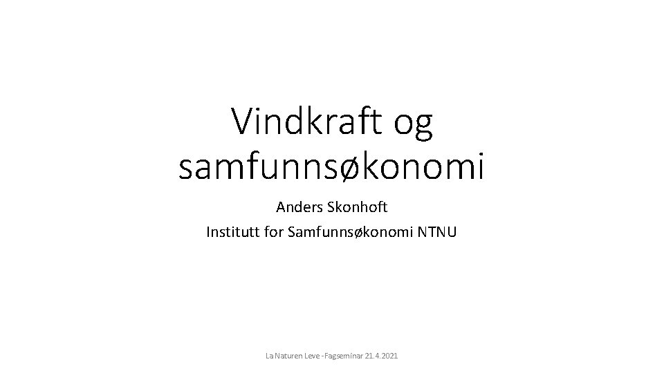 Vindkraft og samfunnsøkonomi Anders Skonhoft Institutt for Samfunnsøkonomi NTNU La Naturen Leve -Fagseminar 21.