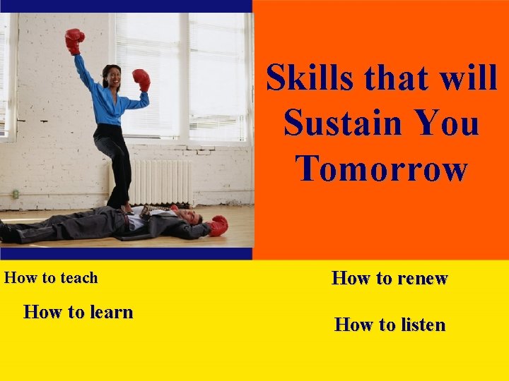 Skills that will Sustain You Tomorrow How to teach How to learn How to