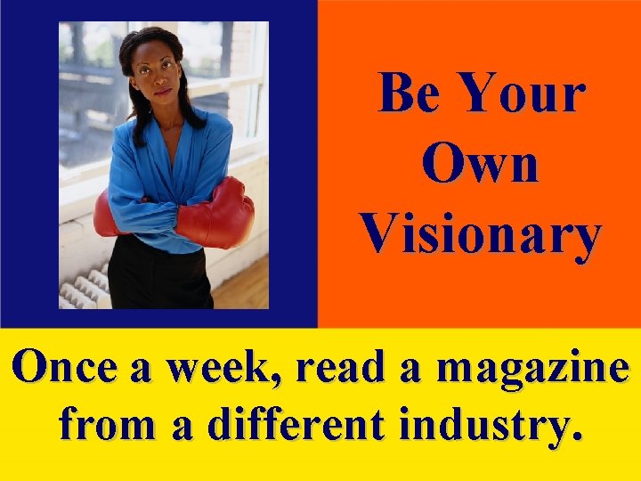 Be Your Own Visionary Once a week, read a magazine from a different industry.