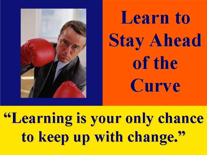 Learn to Stay Ahead of the Curve “Learning is your only chance to keep