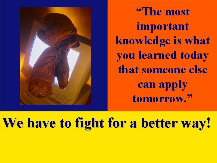 “The most important knowledge is what you learned today that someone else can apply