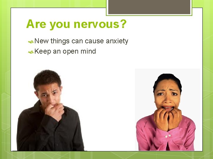 Are you nervous? New things can cause anxiety Keep an open mind 