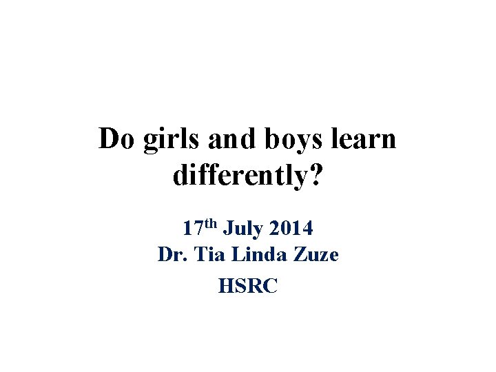 Do girls and boys learn differently? 17 th July 2014 Dr. Tia Linda Zuze