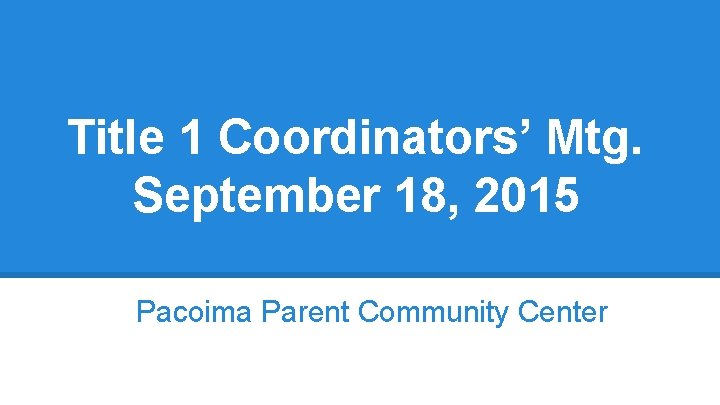 Title 1 Coordinators’ Mtg. September 18, 2015 Pacoima Parent Community Center 