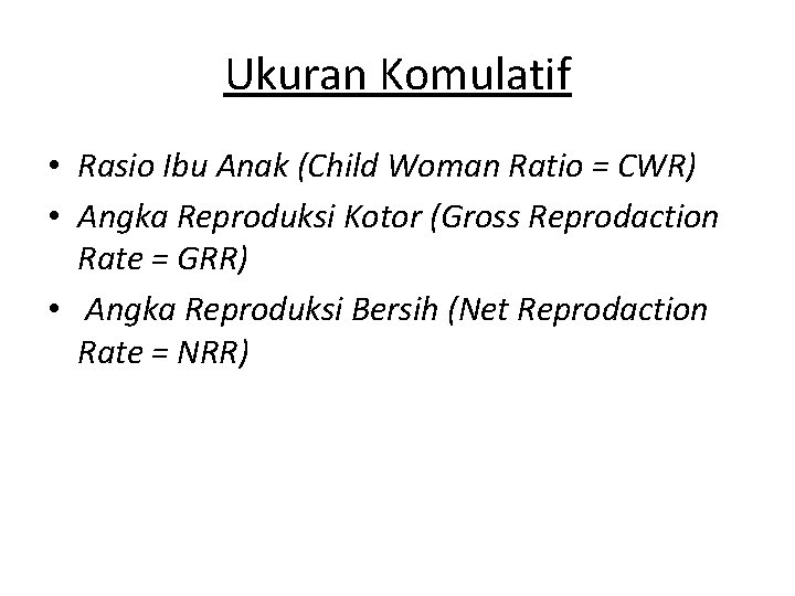 Ukuran Komulatif • Rasio Ibu Anak (Child Woman Ratio = CWR) • Angka Reproduksi