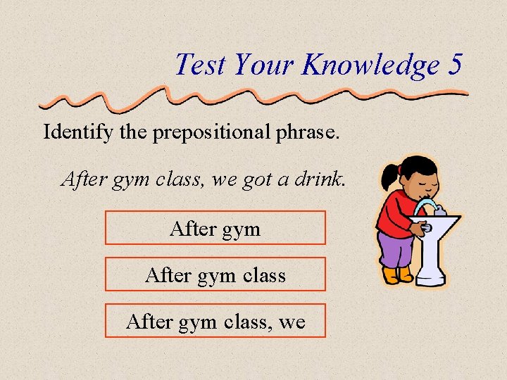 Test Your Knowledge 5 Identify the prepositional phrase. After gym class, we got a