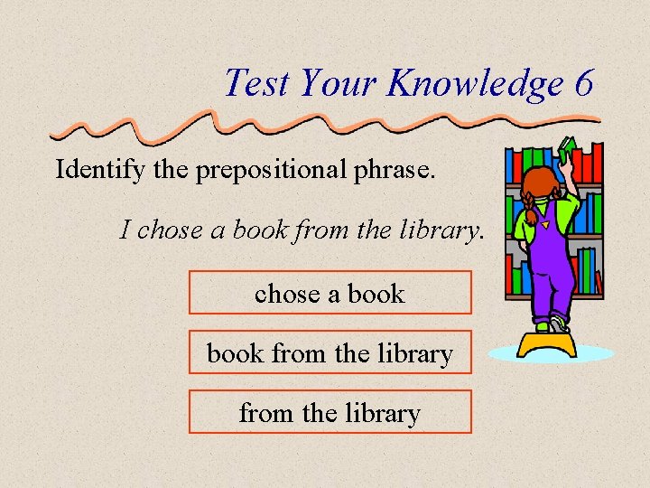 Test Your Knowledge 6 Identify the prepositional phrase. I chose a book from the