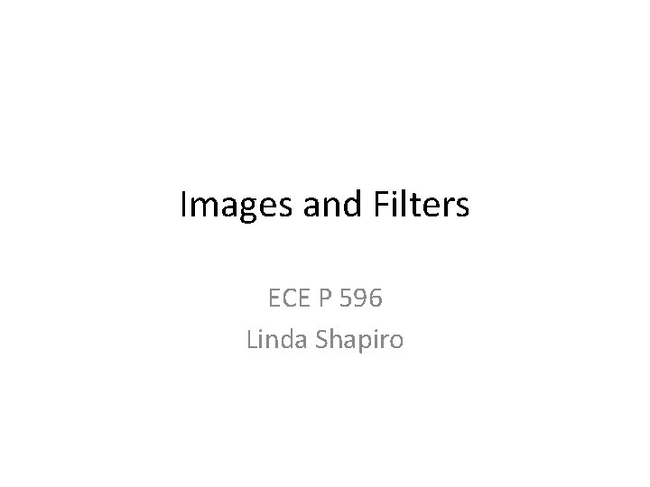 Images and Filters ECE P 596 Linda Shapiro 
