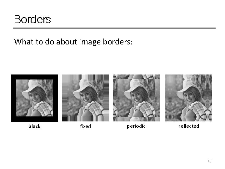 Borders What to do about image borders: black fixed periodic reflected 46 