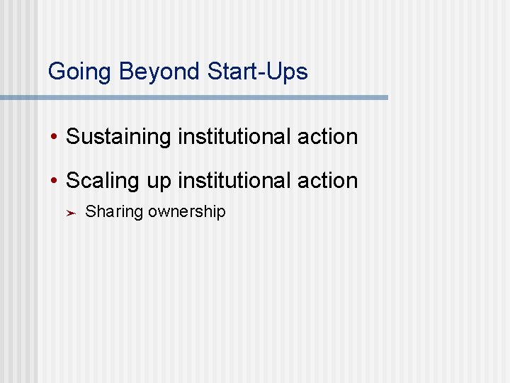 Going Beyond Start-Ups • Sustaining institutional action • Scaling up institutional action ➤ Sharing