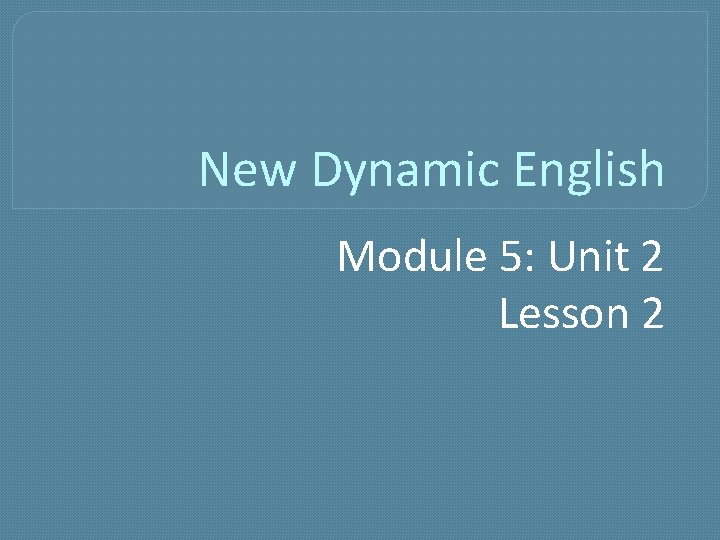 New Dynamic English Module 5: Unit 2 Lesson 2 New Dynamic English Module 5: Unit 2 Lesson 2
