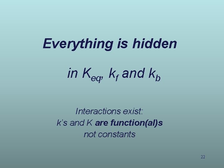 Everything is hidden in Keq, kf and kb Interactions exist: k’s and K are