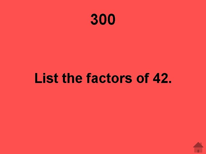 300 List the factors of 42. 