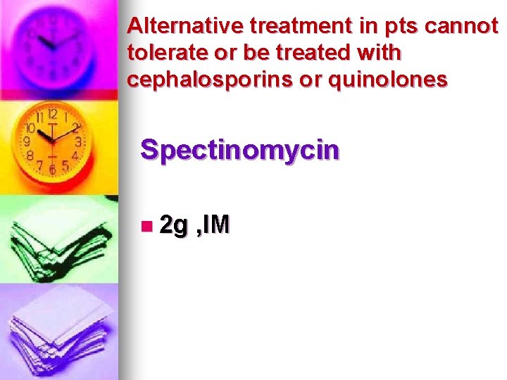 Alternative treatment in pts cannot tolerate or be treated with cephalosporins or quinolones Spectinomycin Alternative treatment in pts cannot tolerate or be treated with cephalosporins or quinolones Spectinomycin