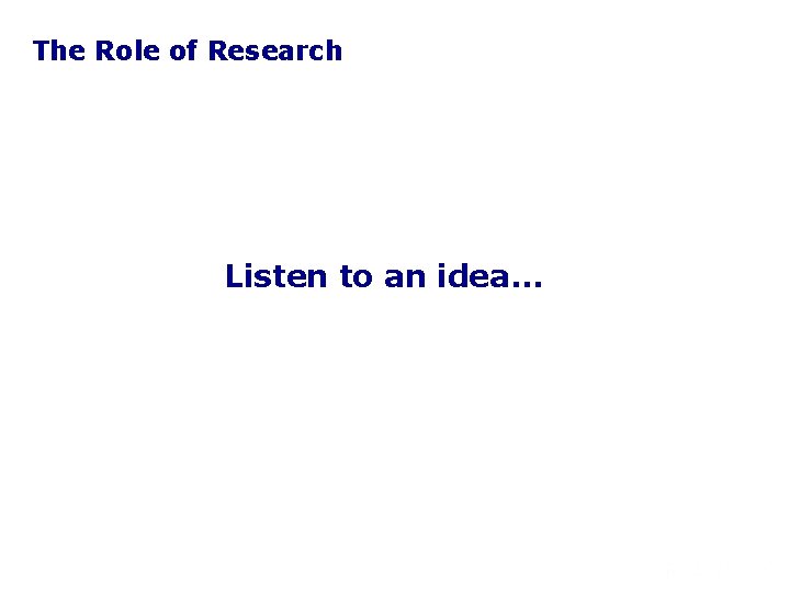 The Role of Research Listen to an idea… 