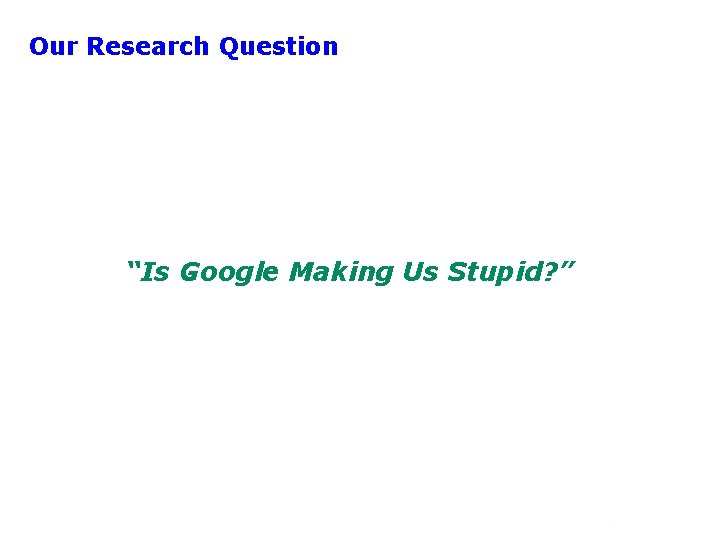 Our Research Question “Is Google Making Us Stupid? ” 