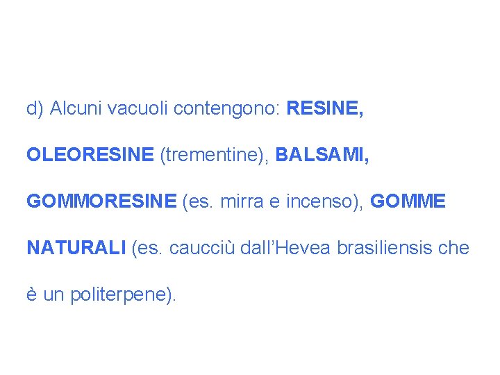 d) Alcuni vacuoli contengono: RESINE, OLEORESINE (trementine), BALSAMI, GOMMORESINE (es. mirra e incenso), GOMME