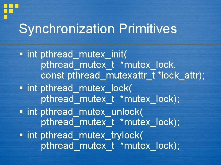 Synchronization Primitives § int pthread_mutex_init( pthread_mutex_t *mutex_lock, const pthread_mutexattr_t *lock_attr); § int pthread_mutex_lock( pthread_mutex_t