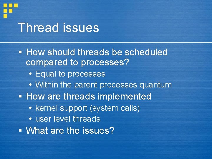 Thread issues § How should threads be scheduled compared to processes? Equal to processes