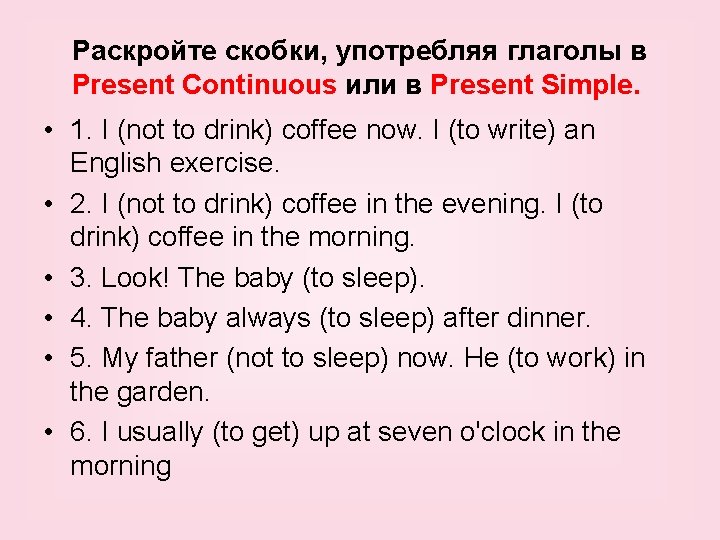 Раскройте скобки, употребляя глаголы в Present Continuous или в Present Simple. • 1. I