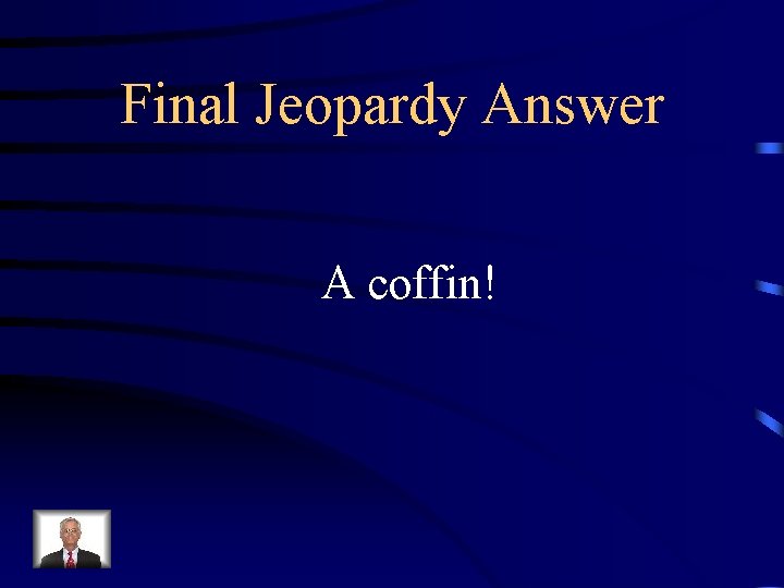 Final Jeopardy Answer A coffin! 