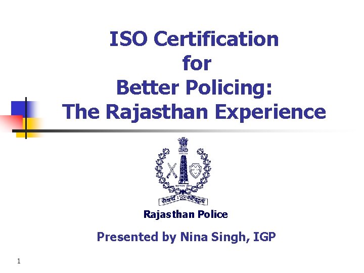 ISO Certification for Better Policing: The Rajasthan Experience Rajasthan Police Presented by Nina Singh,