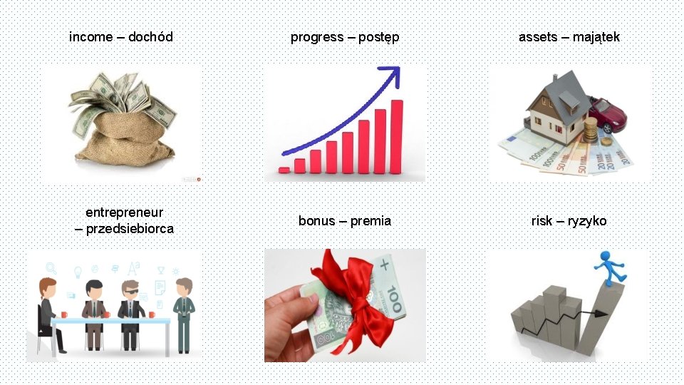 income – dochód progress – postęp assets – majątek entrepreneur – przedsiebiorca bonus –