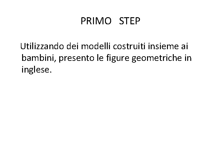 PRIMO STEP Utilizzando dei modelli costruiti insieme ai bambini, presento le figure geometriche in