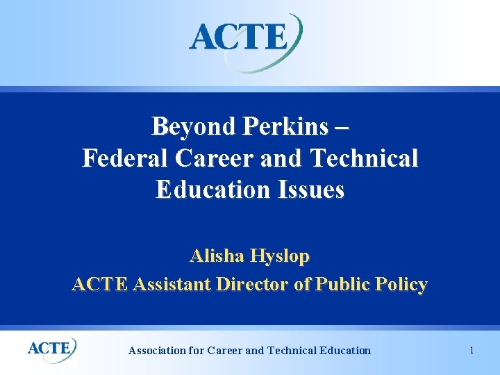 Beyond Perkins – Federal Career and Technical Education Issues Alisha Hyslop ACTE Assistant Director