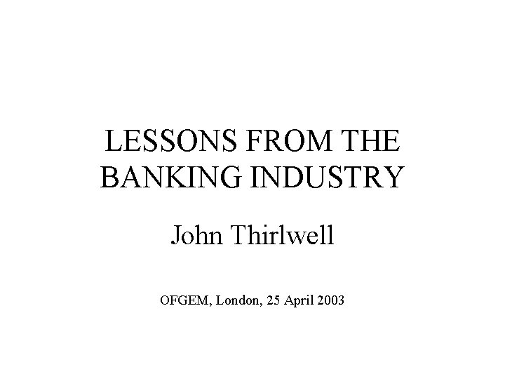 LESSONS FROM THE BANKING INDUSTRY John Thirlwell OFGEM, London, 25 April 2003 