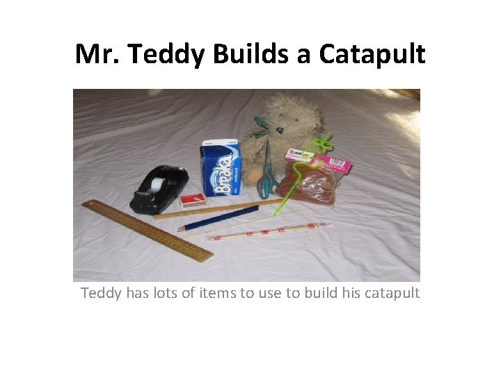 Mr. Teddy Builds a Catapult Teddy has lots of items to use to build