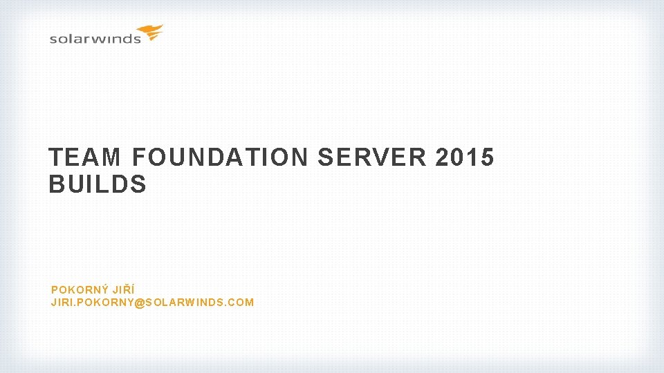 TEAM FOUNDATION SERVER 2015 BUILDS POKORNÝ JIŘÍ JIRI. POKORNY@SOLARWINDS. COM 