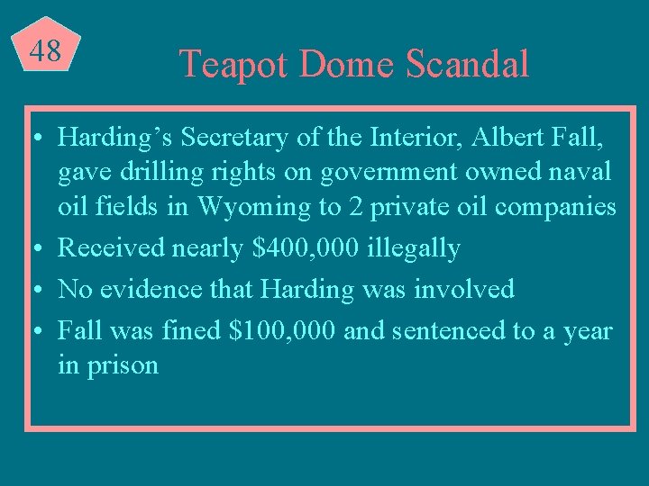 48 Teapot Dome Scandal • Harding’s Secretary of the Interior, Albert Fall, gave drilling