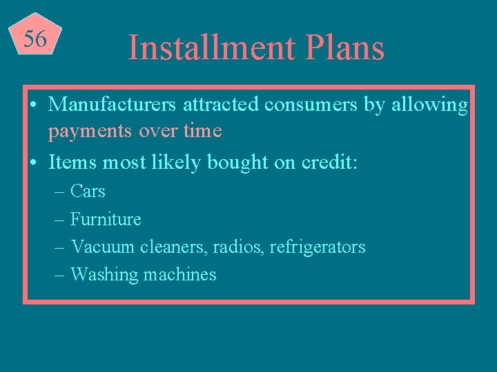56 Installment Plans • Manufacturers attracted consumers by allowing payments over time • Items
