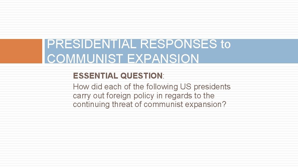 PRESIDENTIAL RESPONSES to COMMUNIST EXPANSION ESSENTIAL QUESTION: How did each of the following US