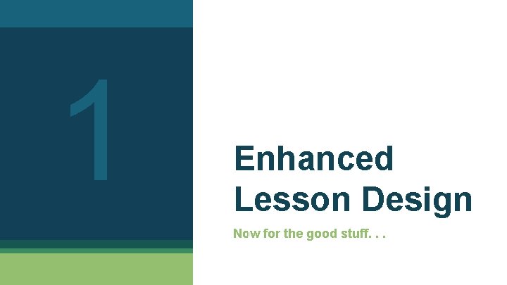 1 Enhanced Lesson Design Now for the good stuff. . . 