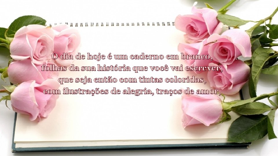 O dia de hoje é um caderno em branco, folhas da sua história que