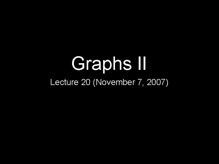 Graphs II Lecture 20 (November 7, 2007) 