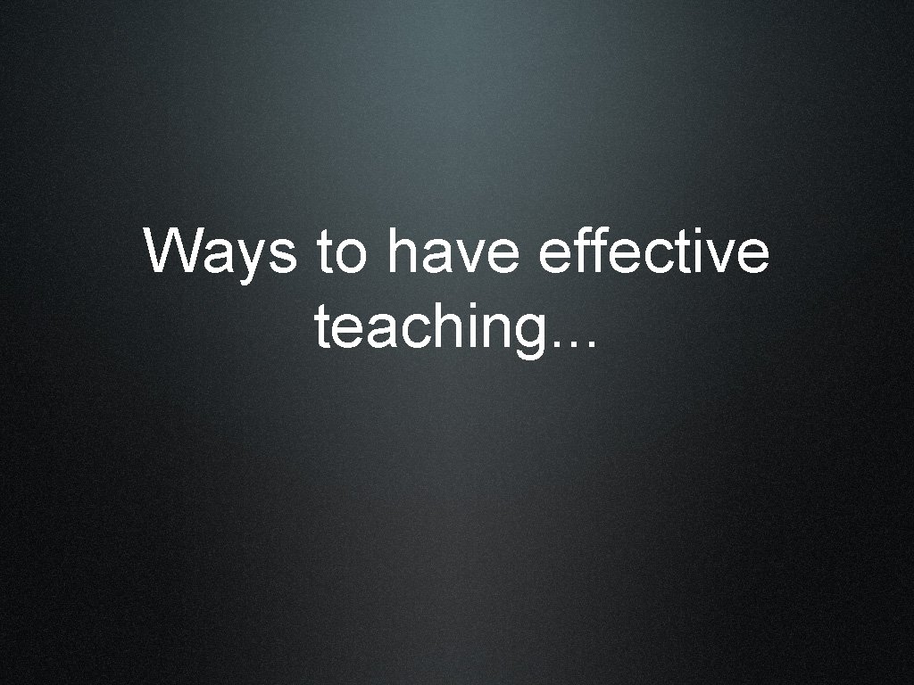 Ways to have effective teaching. . . 