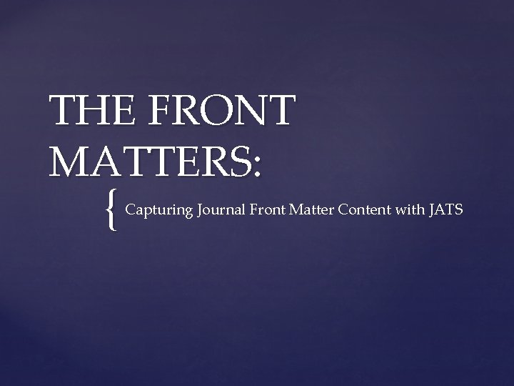 THE FRONT MATTERS: { Capturing Journal Front Matter Content with JATS 