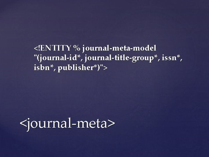 <!ENTITY % journal-meta-model "(journal-id*, journal-title-group*, issn*, isbn*, publisher*)"> <journal-meta> 