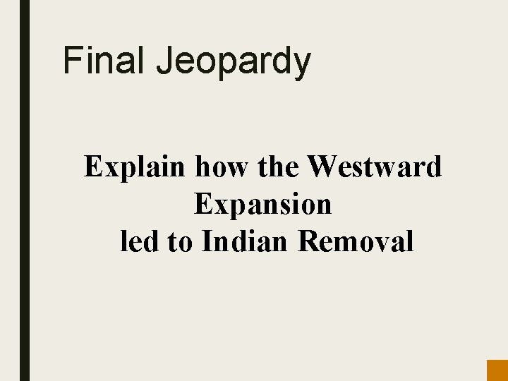 Final Jeopardy Explain how the Westward Expansion led to Indian Removal 