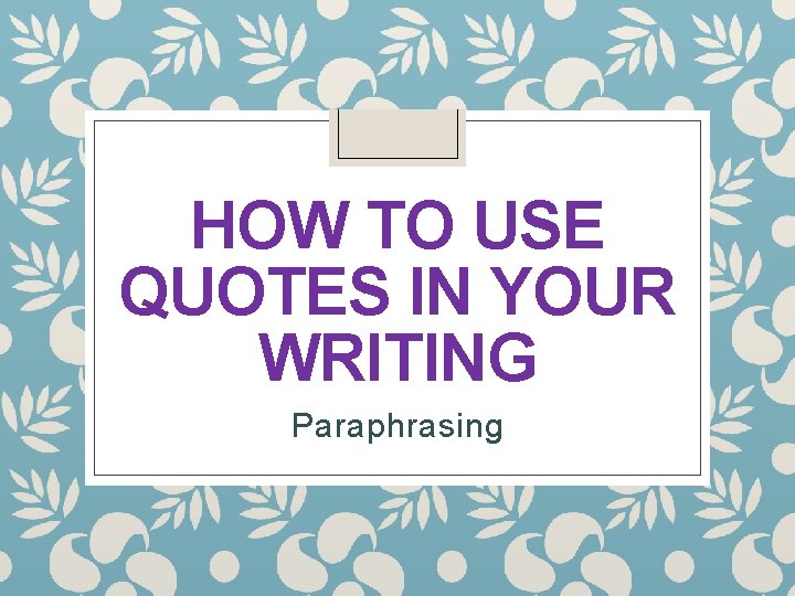HOW TO USE QUOTES IN YOUR WRITING Paraphrasing 