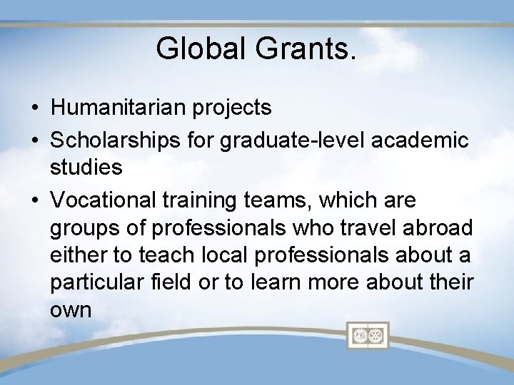 Global Grants. • Humanitarian projects • Scholarships for graduate-level academic studies • Vocational training