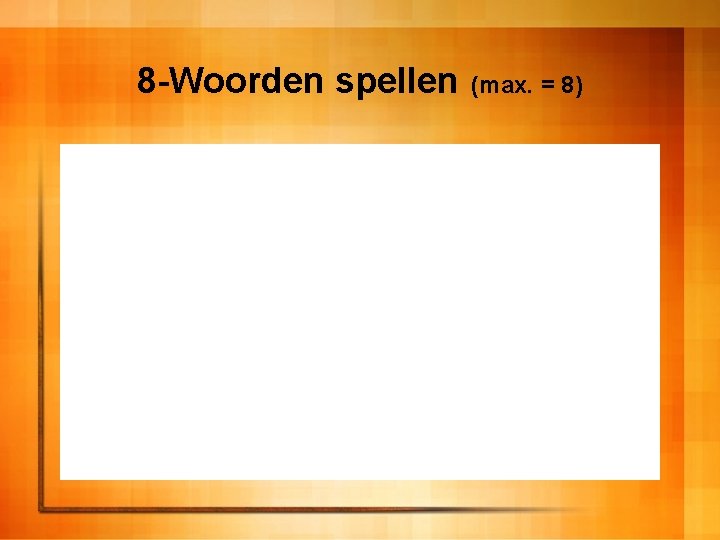 8 -Woorden spellen (max. = 8) 
