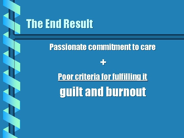 The End Result Passionate commitment to care + Poor criteria for fulfilling it guilt