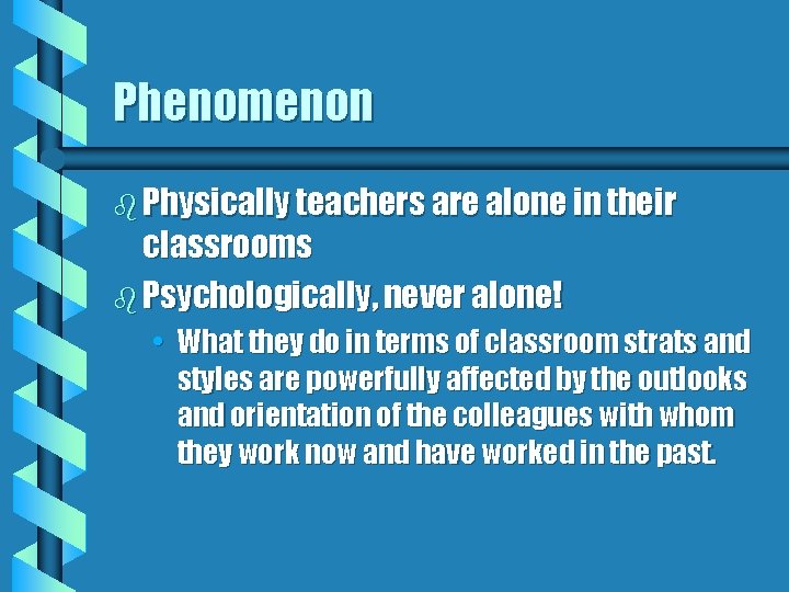 Phenomenon b Physically teachers are alone in their classrooms b Psychologically, never alone! •