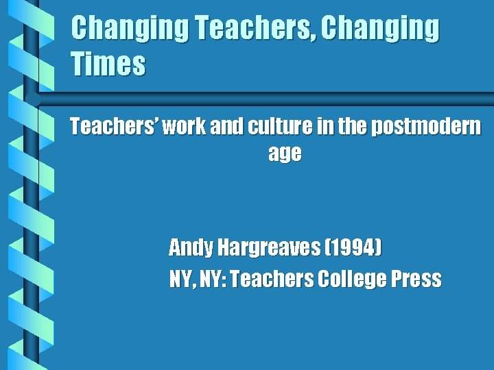 Changing Teachers, Changing Times Teachers’ work and culture in the postmodern age Andy Hargreaves