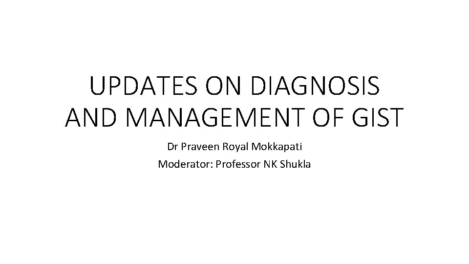 UPDATES ON DIAGNOSIS AND MANAGEMENT OF GIST Dr Praveen Royal Mokkapati Moderator: Professor NK