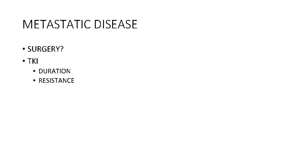 METASTATIC DISEASE • SURGERY? • TKI • DURATION • RESISTANCE 